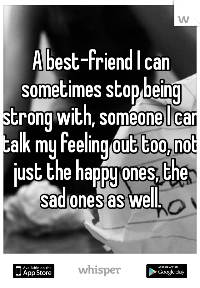 A best-friend I can sometimes stop being strong with, someone I can talk my feeling out too, not just the happy ones, the sad ones as well.