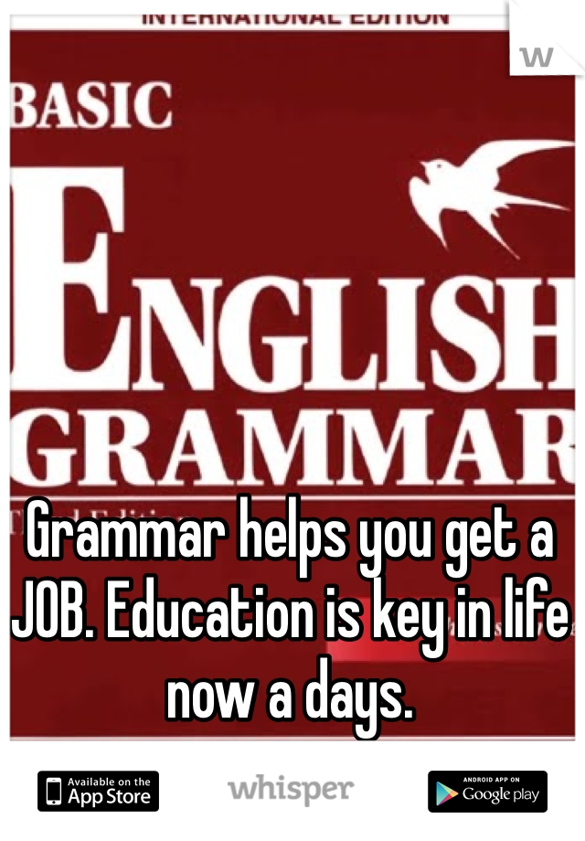 Grammar helps you get a JOB. Education is key in life now a days. 