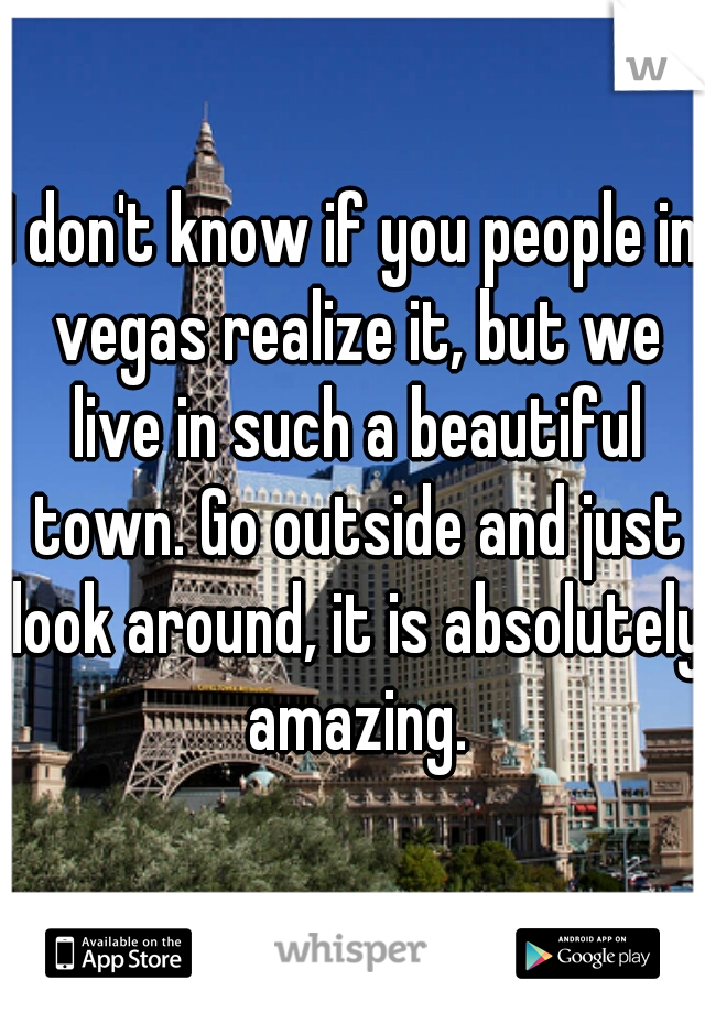 I don't know if you people in vegas realize it, but we live in such a beautiful town. Go outside and just look around, it is absolutely amazing.