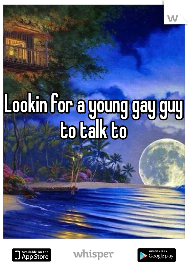 Lookin for a young gay guy to talk to
