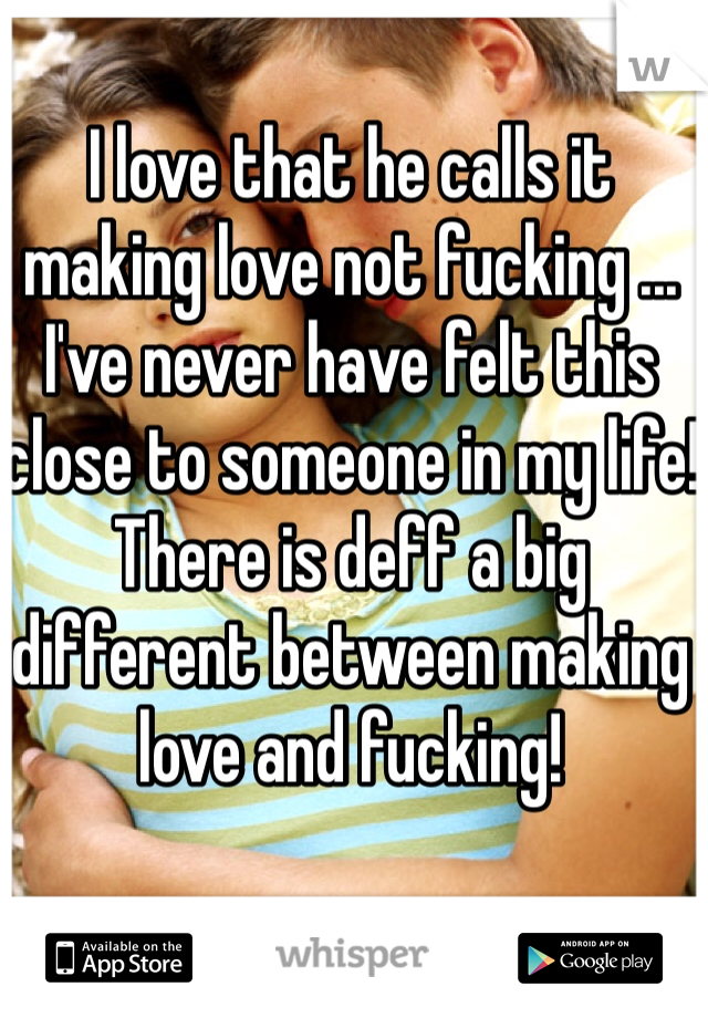 I love that he calls it making love not fucking ... I've never have felt this close to someone in my life! There is deff a big different between making love and fucking!