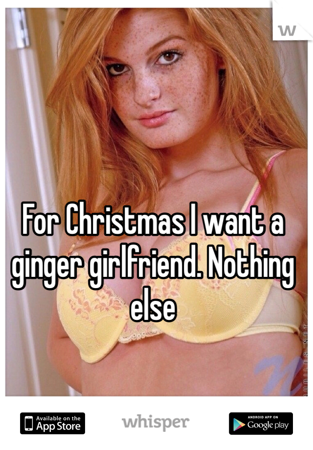 For Christmas I want a ginger girlfriend. Nothing else