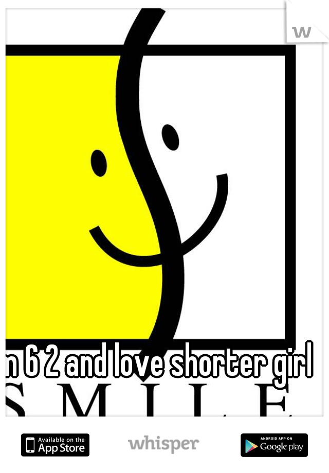 I'm 6 2 and love shorter girls