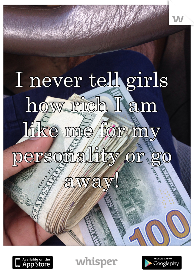 I never tell girls how rich I am 
like me for my personality or go away!