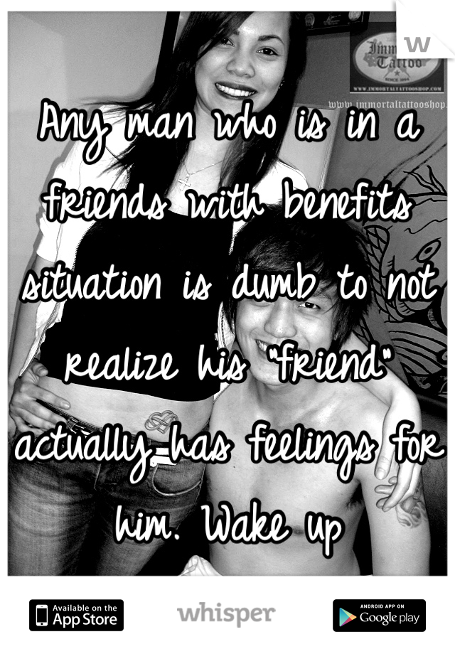 Any man who is in a friends with benefits situation is dumb to not realize his "friend" actually has feelings for him. Wake up