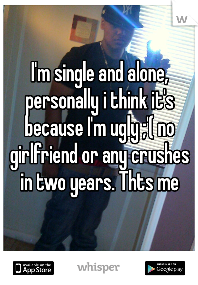 I'm single and alone, personally i think it's because I'm ugly ;'( no girlfriend or any crushes in two years. Thts me 