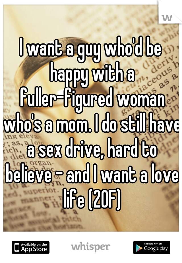 I want a guy who'd be happy with a fuller-figured woman who's a mom. I do still have a sex drive, hard to believe - and I want a love life (20F)