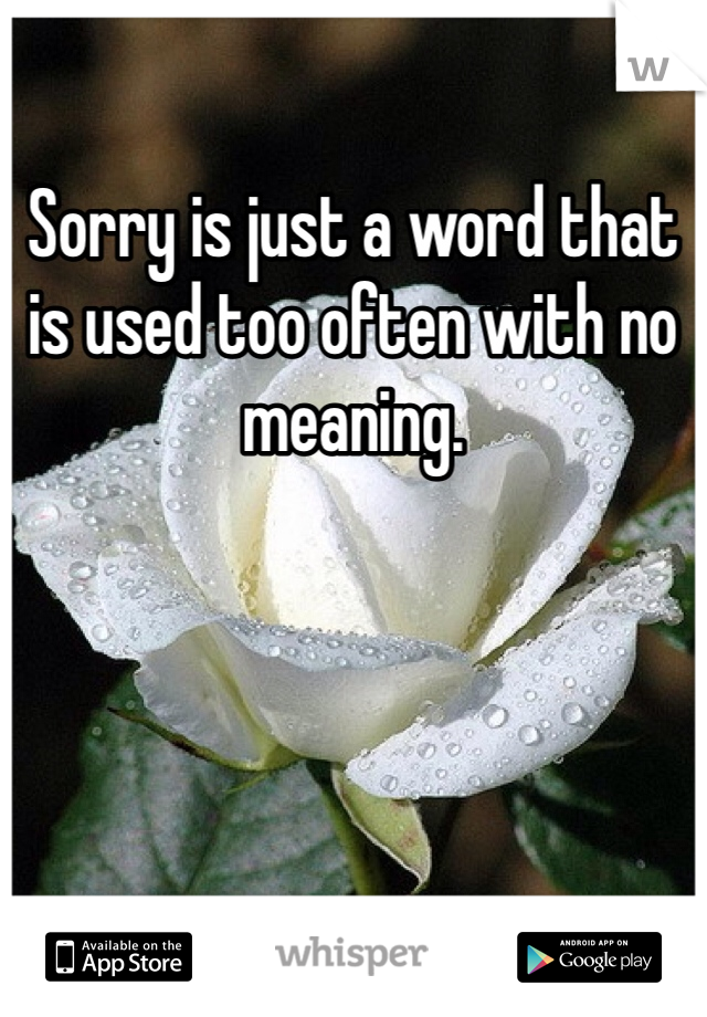 Sorry is just a word that is used too often with no meaning. 