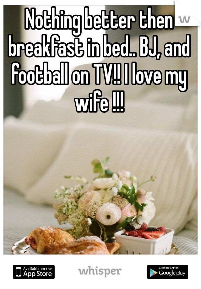 Nothing better then breakfast in bed.. BJ, and football on TV!! I love my wife !!!