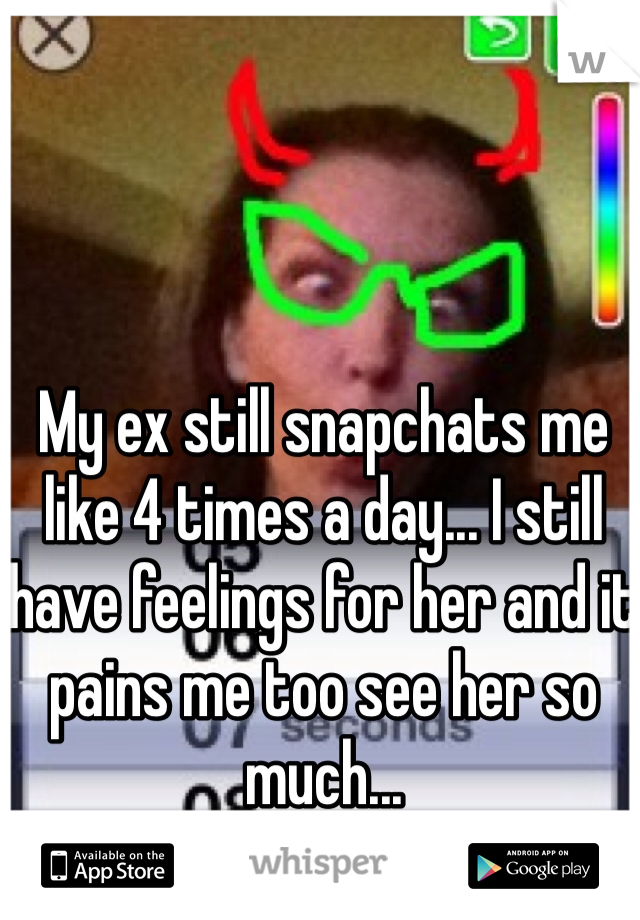 My ex still snapchats me like 4 times a day... I still have feelings for her and it pains me too see her so much... 