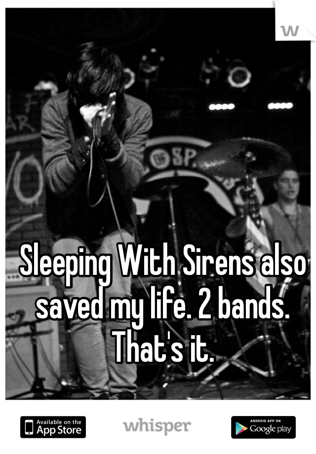 Sleeping With Sirens also saved my life. 2 bands. That's it.