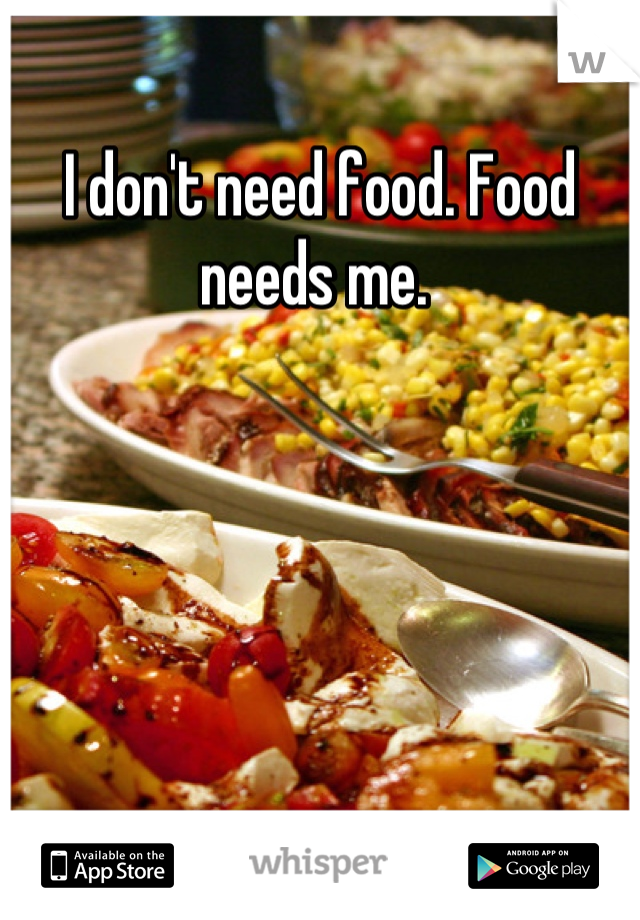 I don't need food. Food needs me. 