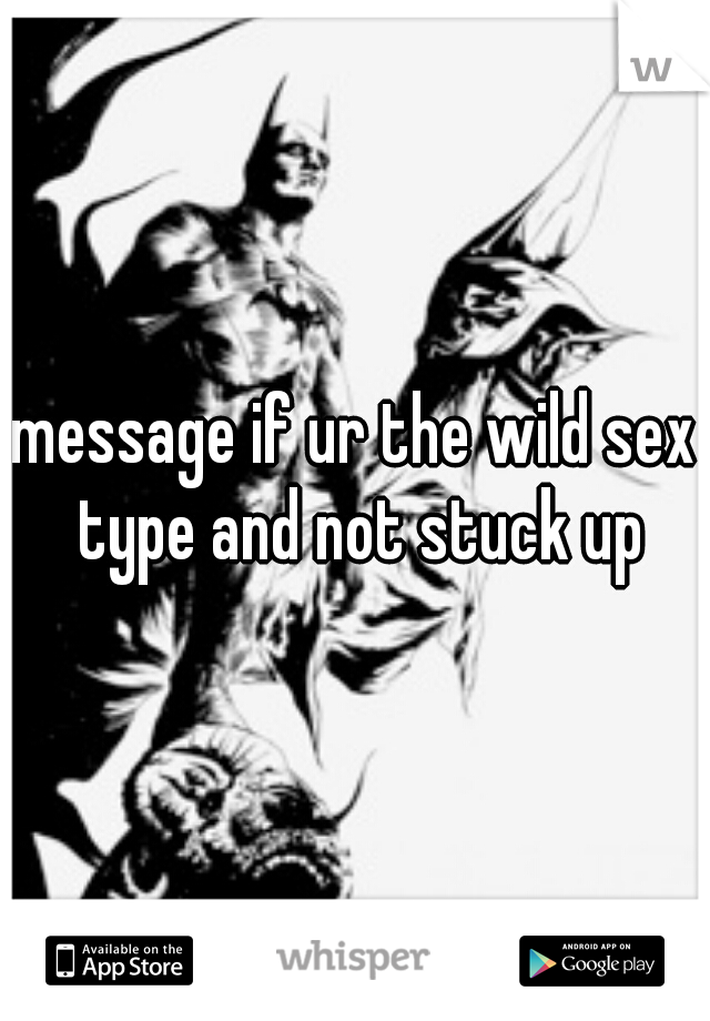 message if ur the wild sex type and not stuck up