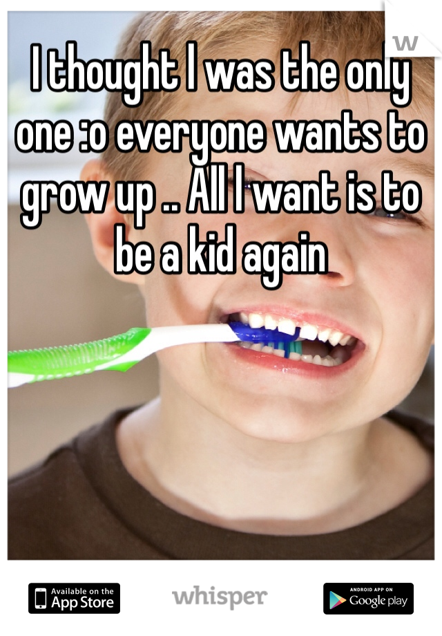 I thought l was the only one :o everyone wants to grow up .. All l want is to be a kid again