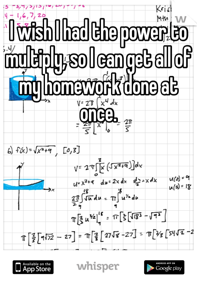 I wish I had the power to multiply, so I can get all of my homework done at once. 