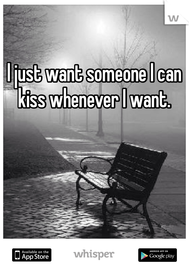 I just want someone I can kiss whenever I want. 