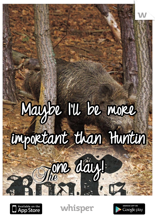 Maybe I'll be more important than Huntin one day! 