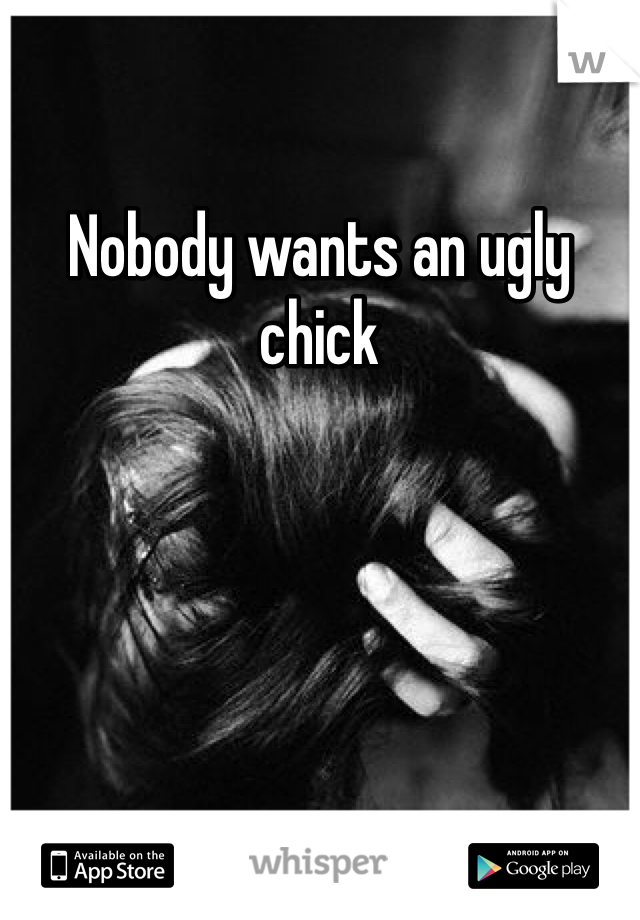 Nobody wants an ugly chick