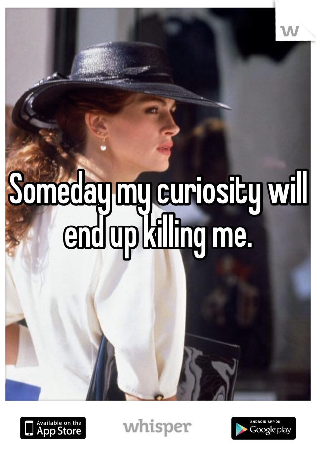 Someday my curiosity will end up killing me. 