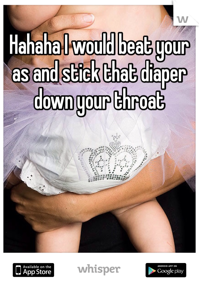 Hahaha I would beat your as and stick that diaper down your throat 

