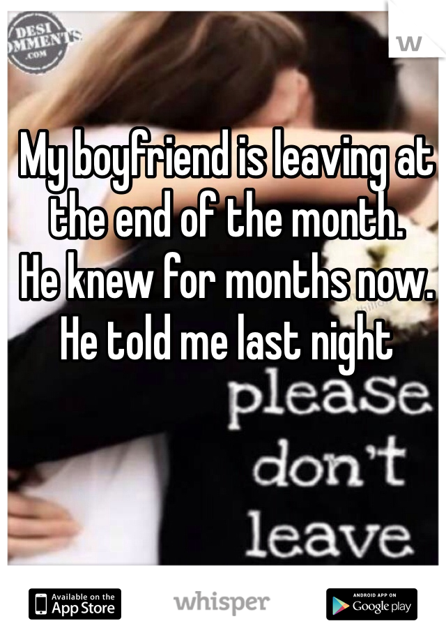My boyfriend is leaving at the end of the month. 
He knew for months now. 
He told me last night