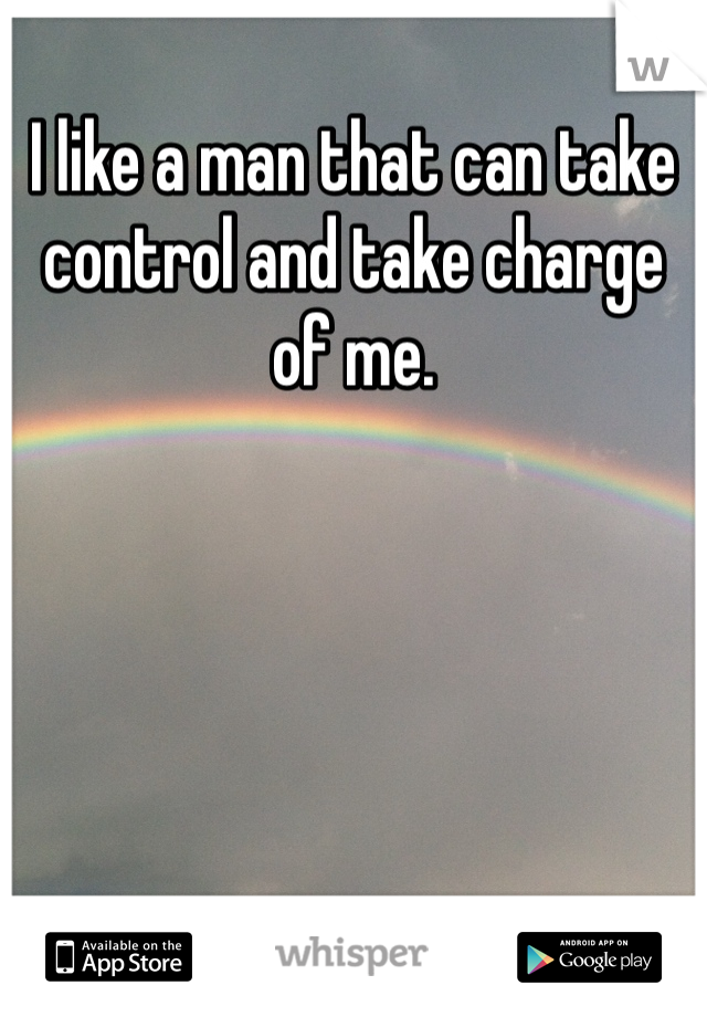 I like a man that can take control and take charge of me. 