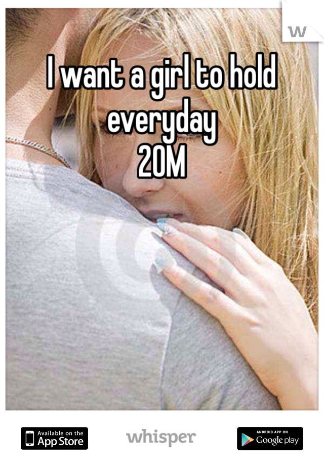I want a girl to hold everyday
20M