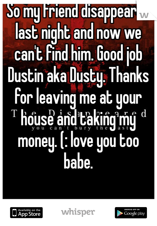 So my friend disappeared last night and now we can't find him. Good job Dustin aka Dusty. Thanks for leaving me at your house and taking my money. (: love you too babe. 