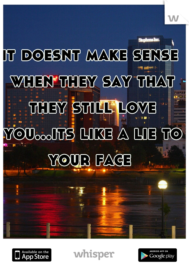 it doesnt make sense when they say that they still love you...its like a lie to your face 
