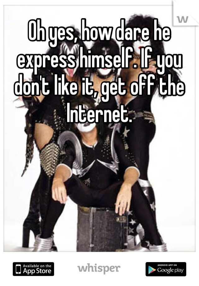 Oh yes, how dare he express himself. If you don't like it, get off the Internet.
