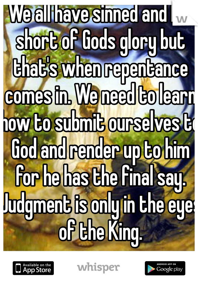 We all have sinned and fall short of Gods glory but that's when repentance comes in. We need to learn how to submit ourselves to God and render up to him for he has the final say. Judgment is only in the eyes of the King.