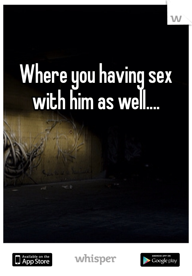 Where you having sex with him as well....