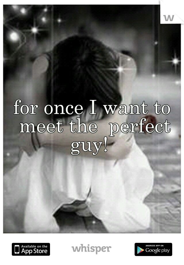 for once I want to meet the  perfect guy!  