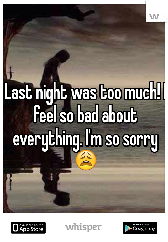 Last night was too much! I feel so bad about everything. I'm so sorry 😩