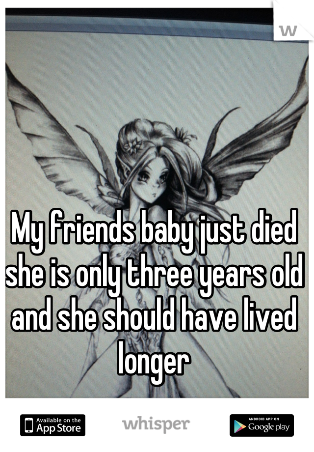 My friends baby just died she is only three years old and she should have lived longer
