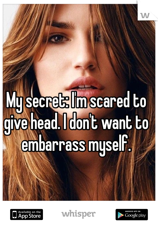 My secret: I'm scared to give head. I don't want to embarrass myself.