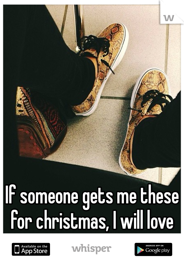 If someone gets me these for christmas, I will love them forever!