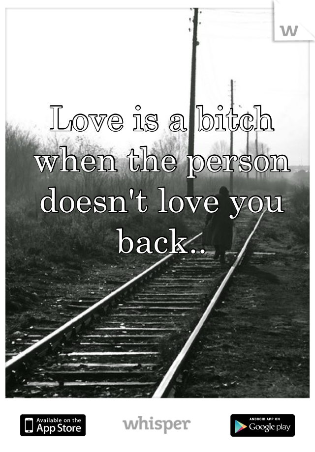 Love is a bitch when the person doesn't love you back..
