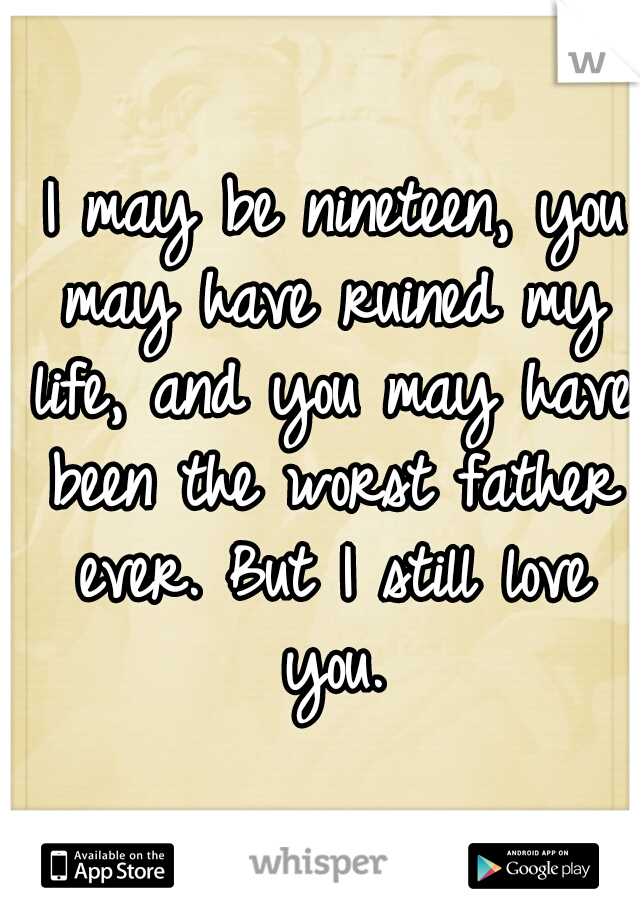  I may be nineteen, you may have ruined my life, and you may have been the worst father ever. But I still love you.