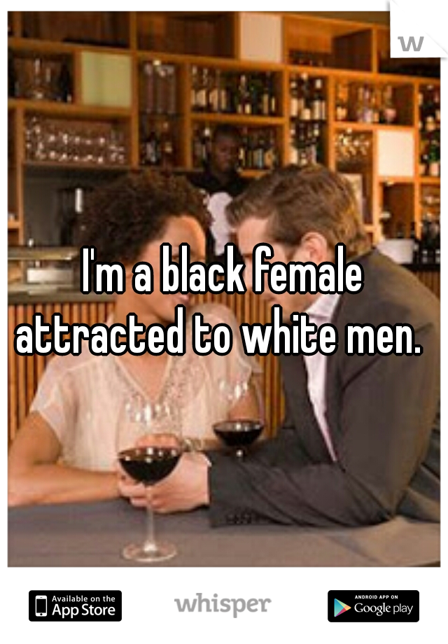 I'm a black female attracted to white men.  