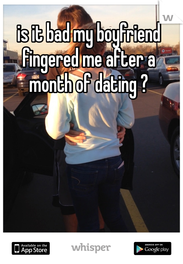 is it bad my boyfriend fingered me after a month of dating ? 