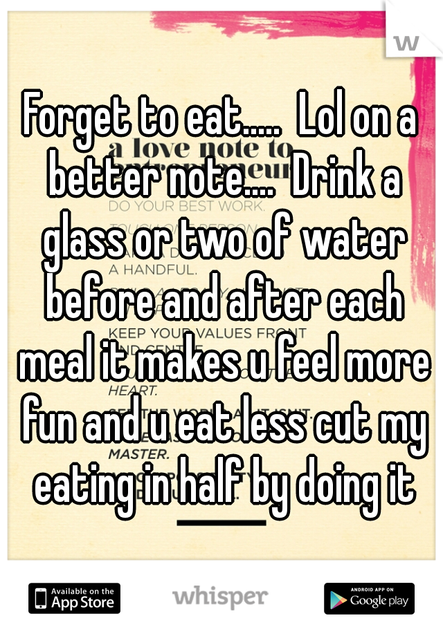 Forget to eat.....  Lol on a better note....  Drink a glass or two of water before and after each meal it makes u feel more fun and u eat less cut my eating in half by doing it