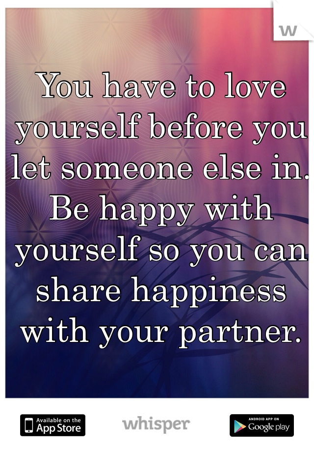 You have to love yourself before you let someone else in. Be happy with yourself so you can share happiness with your partner.