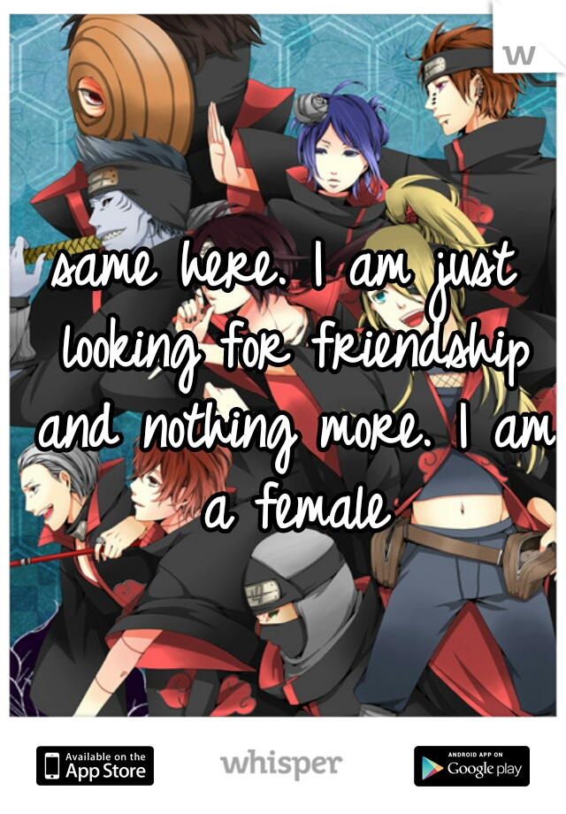 same here. I am just looking for friendship and nothing more. I am a female
