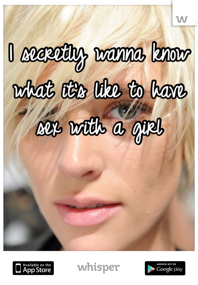 I secretly wanna know what it's like to have sex with a girl 