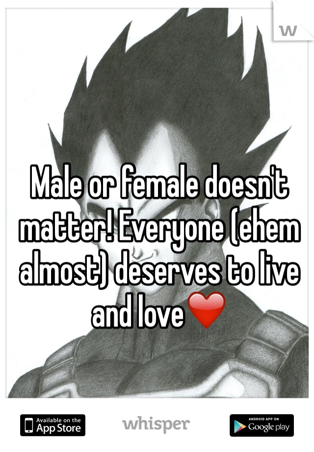 Male or female doesn't matter! Everyone (ehem almost) deserves to live and love❤️