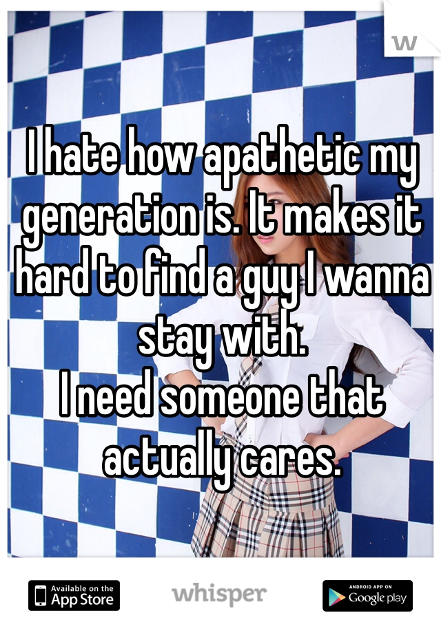 I hate how apathetic my generation is. It makes it hard to find a guy I wanna stay with.
I need someone that actually cares.
