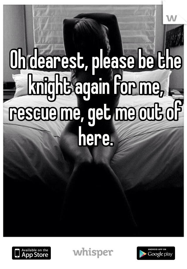 Oh dearest, please be the knight again for me, rescue me, get me out of here. 