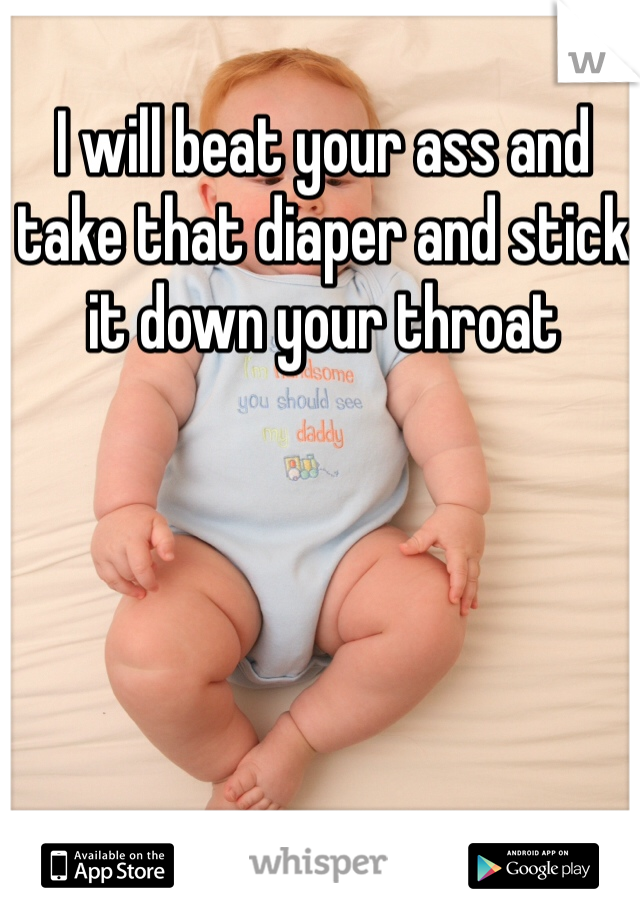 I will beat your ass and take that diaper and stick it down your throat 