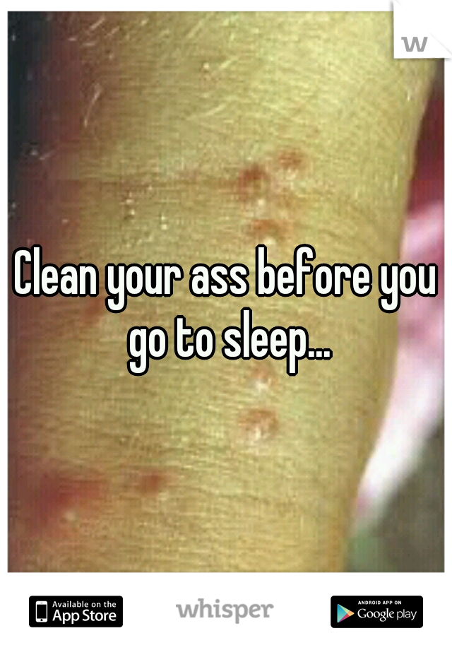 Clean your ass before you go to sleep...